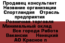 Продавец-консультант › Название организации ­ Спортландия › Отрасль предприятия ­ Розничная торговля › Минимальный оклад ­ 18 000 - Все города Работа » Вакансии   . Ненецкий АО,Красное п.